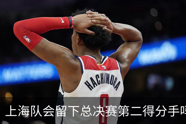 上海队会留下总决赛第二得分手吗？张镇麟一句话向管理层传递信号